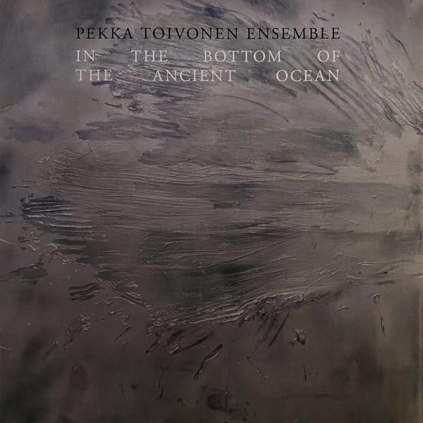 Pekka Toivonen Ensemble – In The Bottom of The Ancient Ocean